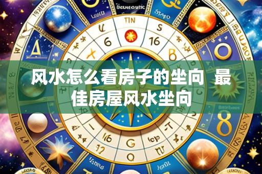 风水怎么看房子的坐向 最佳房屋风水坐向