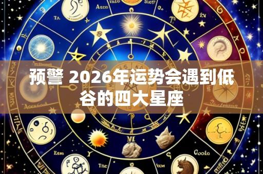 预警 2026年运势会遇到低谷的四大星座