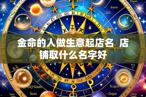 金命的人做生意起店名 店铺取什么名字好