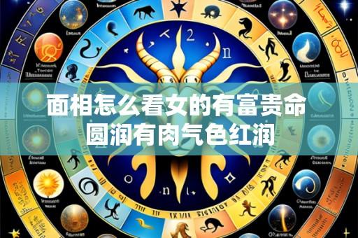 面相怎么看女的有富贵命 圆润有肉气色红润