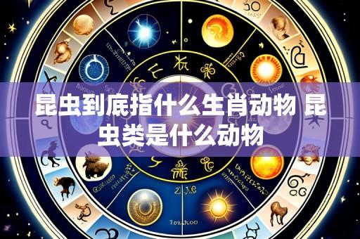 昆虫到底指什么生肖动物 昆虫类是什么动物