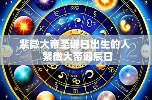 紫微大帝圣诞日出生的人 紫微大帝诞辰日