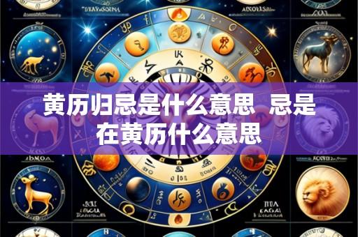 黄历归忌是什么意思 忌是在黄历什么意思