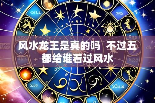 风水龙王是真的吗  不过五都给谁看过风水