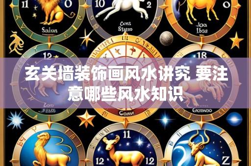 玄关墙装饰画风水讲究 要注意哪些风水知识