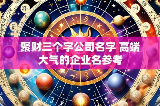 聚财三个字公司名字 高端大气的企业名参考
