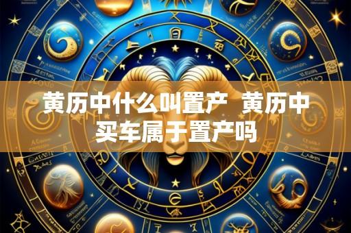 黄历中什么叫置产 黄历中买车属于置产吗