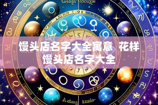 馒头店名字大全寓意 花样馒头店名字大全