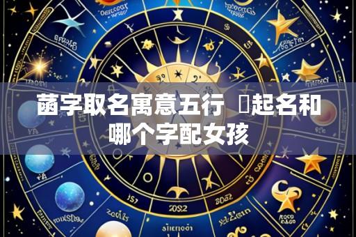 菡字取名寓意五行 莯起名和哪个字配女孩