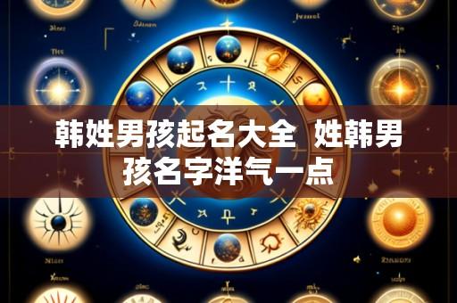 韩姓男孩起名大全 姓韩男孩名字洋气一点