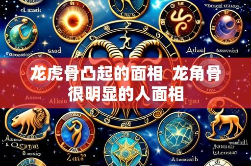 龙虎骨凸起的面相  龙角骨很明显的人面相