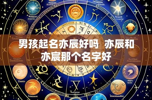 男孩起名亦辰好吗  亦辰和亦宸那个名字好