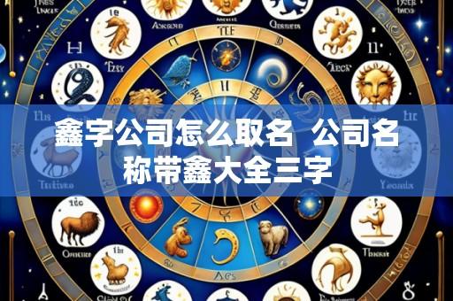 鑫字公司怎么取名 公司名称带鑫大全三字