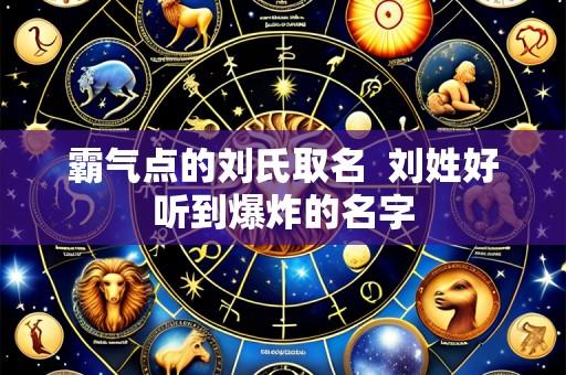 霸气点的刘氏取名  刘姓好听到爆炸的名字