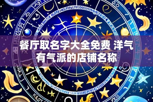餐厅取名字大全免费 洋气有气派的店铺名称