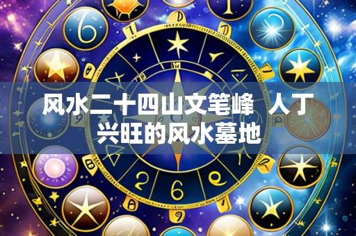 风水二十四山文笔峰  人丁兴旺的风水墓地