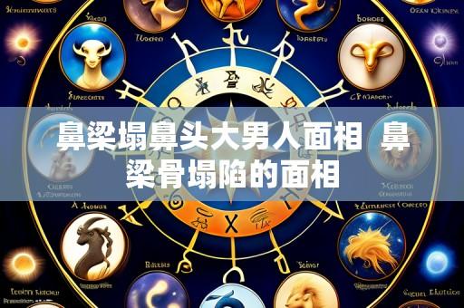 鼻梁塌鼻头大男人面相  鼻梁骨塌陷的面相