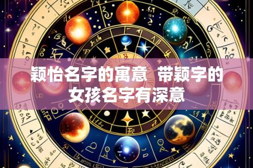 颖怡名字的寓意 带颖字的女孩名字有深意