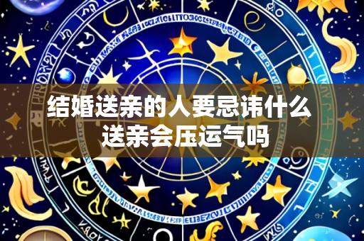 结婚送亲的人要忌讳什么  送亲会压运气吗