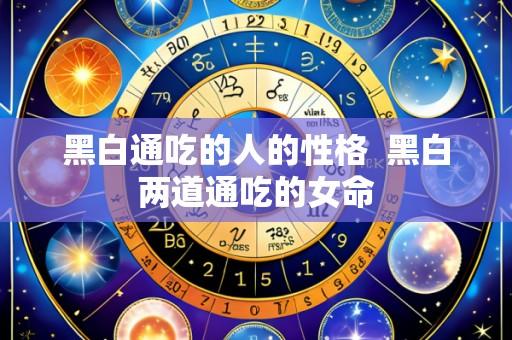 黑白通吃的人的性格 黑白两道通吃的女命