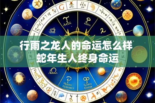 行雨之龙人的命运怎么样 蛇年生人终身命运