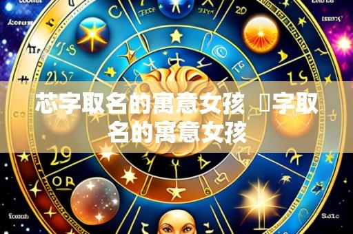 芯字取名的寓意女孩  玥字取名的寓意女孩