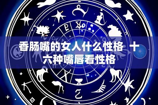 香肠嘴的女人什么性格  十六种嘴唇看性格