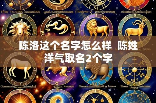 陈洛这个名字怎么样  陈姓洋气取名2个字