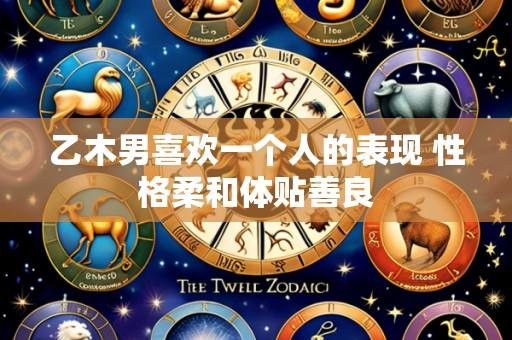 乙木男喜欢一个人的表现 性格柔和体贴善良