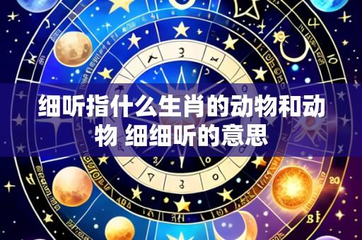 细听指什么生肖的动物和动物 细细听的意思