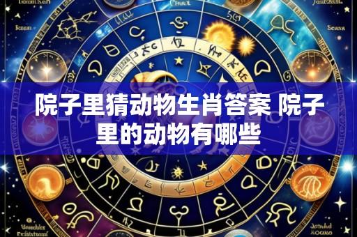 院子里猜动物生肖答案 院子里的动物有哪些