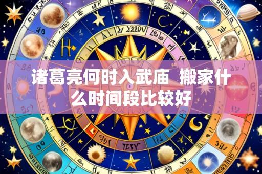 诸葛亮何时入武庙 搬家什么时间段比较好