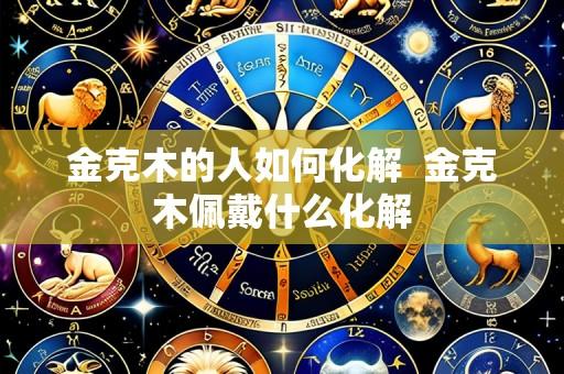 金克木的人如何化解  金克木佩戴什么化解