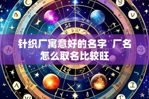 针织厂寓意好的名字 厂名怎么取名比较旺