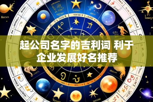 起公司名字的吉利词 利于企业发展好名推荐
