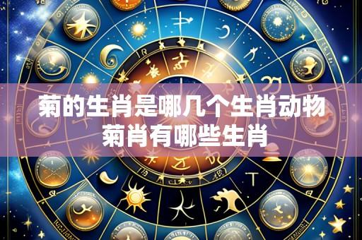 菊的生肖是哪几个生肖动物 菊肖有哪些生肖
