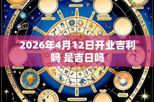 2026年4月12日开业吉利吗 是吉日吗
