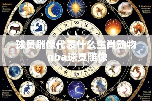 球员雕像代表什么生肖动物 nba球员雕像