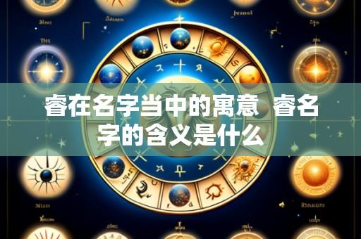 睿在名字当中的寓意 睿名字的含义是什么