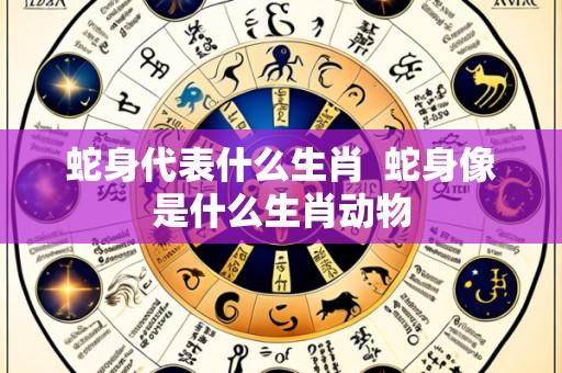 蛇身代表什么生肖  蛇身像是什么生肖动物