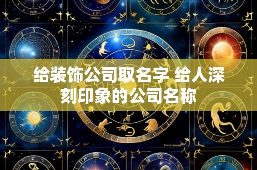 给装饰公司取名字 给人深刻印象的公司名称