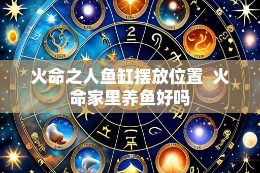 火命之人鱼缸摆放位置 火命家里养鱼好吗