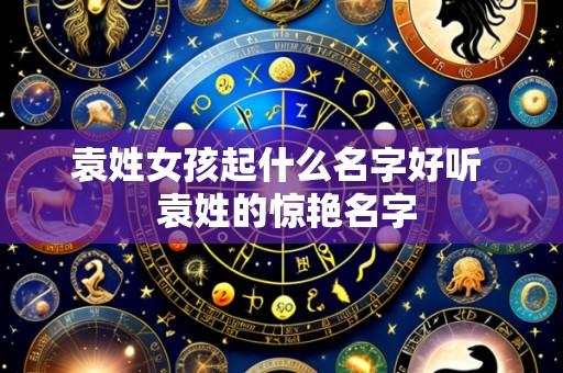 袁姓女孩起什么名字好听  袁姓的惊艳名字