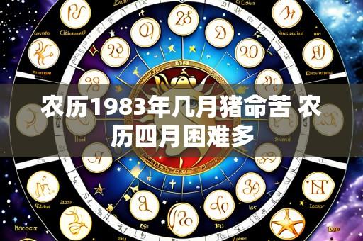 农历1983年几月猪命苦 农历四月困难多