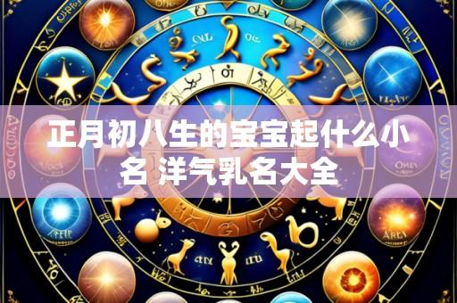 正月初八生的宝宝起什么小名 洋气乳名大全