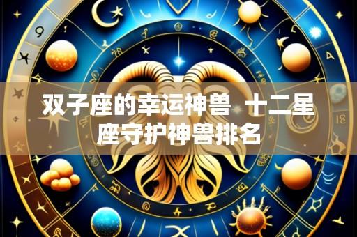 双子座的幸运神兽 十二星座守护神兽排名