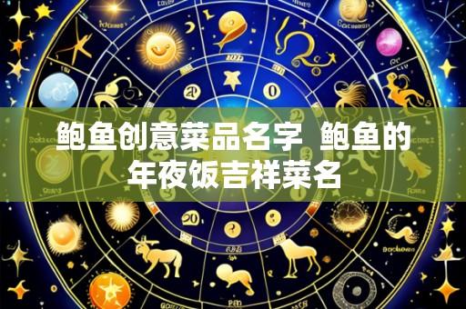 鲍鱼创意菜品名字 鲍鱼的年夜饭吉祥菜名