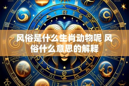 风俗是什么生肖动物呢 风俗什么意思的解释