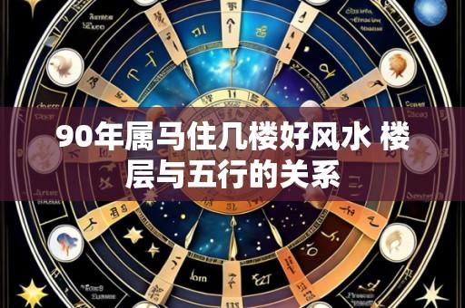 90年属马住几楼好风水 楼层与五行的关系