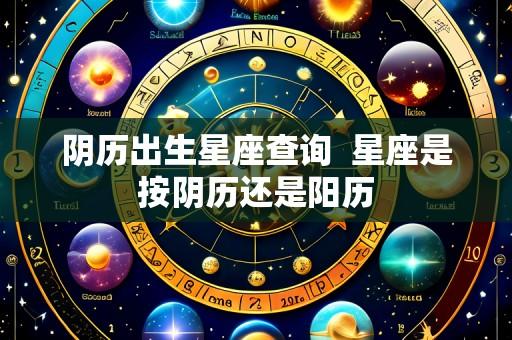 阴历出生星座查询  星座是按阴历还是阳历